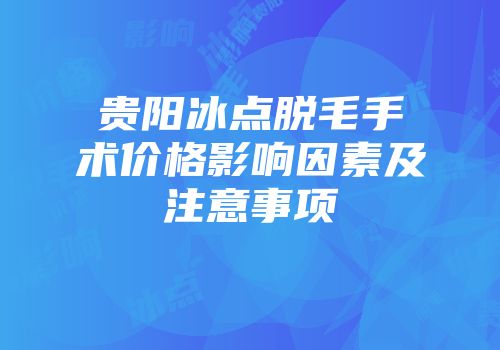 贵阳冰点脱毛手术价格影响因素及注意事项