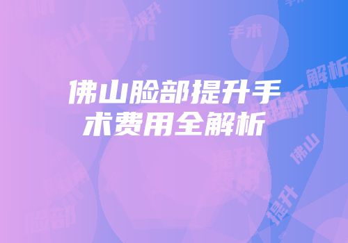 佛山脸部提升手术费用全解析