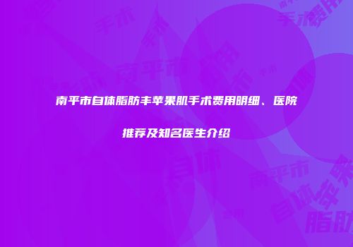 南平市自体脂肪丰苹果肌手术费用明细、医院推荐及知名医生介绍