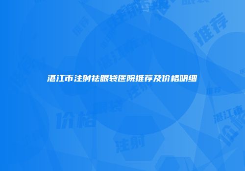 湛江市注射祛眼袋医院推荐及价格明细