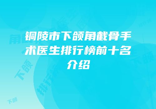 铜陵市下颌角截骨手术医生排行榜前十名介绍