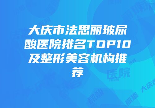 大庆市法思丽玻尿酸医院排名TOP10及整形美容机构推荐