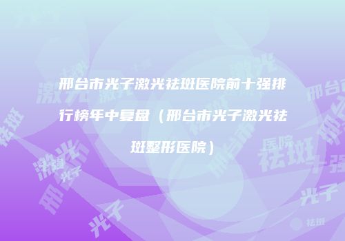 邢台市光子激光祛斑医院前十强排行榜年中复盘（邢台市光子激光祛斑整形医院）