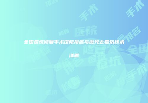 全国痘坑修复手术医院排名与激光去痘坑技术详解