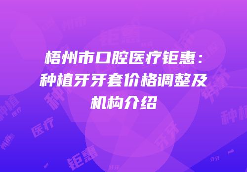 梧州市口腔医疗钜惠：种植牙牙套价格调整及机构介绍