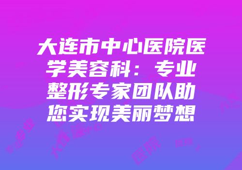 大连市中心医院医学美容科：专业整形专家团队助您实现美丽梦想