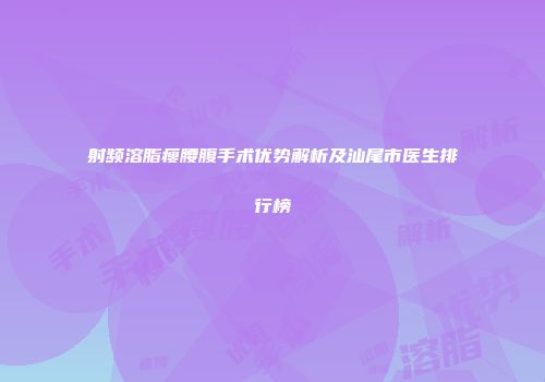 射频溶脂瘦腰腹手术优势解析及汕尾市医生排行榜