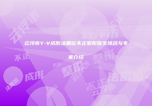 云浮市Y-V成形法眉位不正整形医生排名与专家介绍