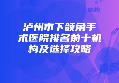 泸州市下颌角手术医院排名前十机构及选择攻略