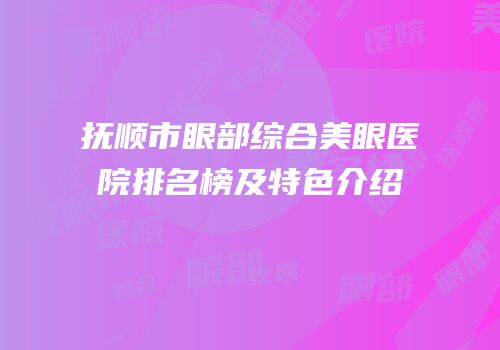 抚顺市眼部综合美眼医院排名榜及特色介绍