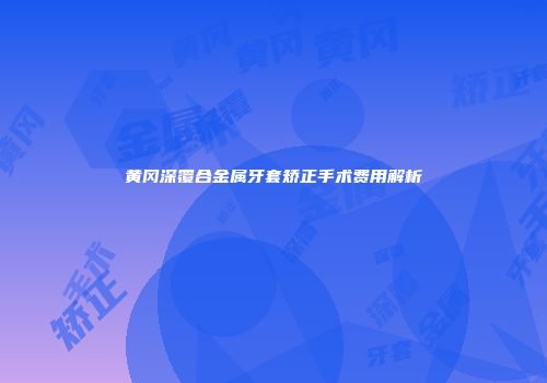 黄冈深覆合金属牙套矫正手术费用解析