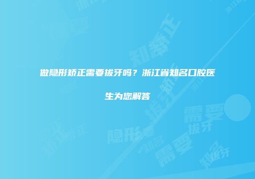 做隐形矫正需要拔牙吗？浙江省知名口腔医生为您解答