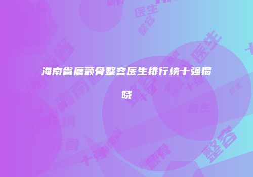 海南省磨颧骨整容医生排行榜十强揭晓