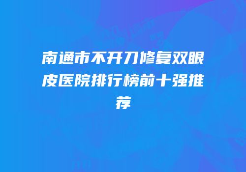 南通市不开刀修复双眼皮医院排行榜前十强推荐