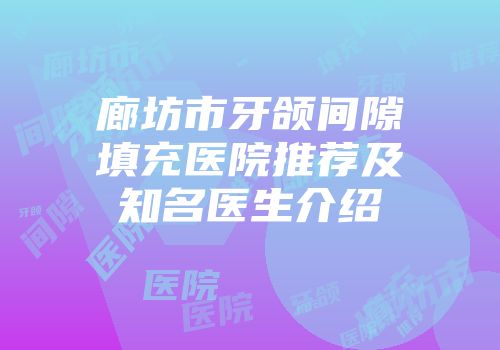 廊坊市牙颌间隙填充医院推荐及知名医生介绍