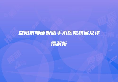 益阳市腰部吸脂手术医院排名及详情解析