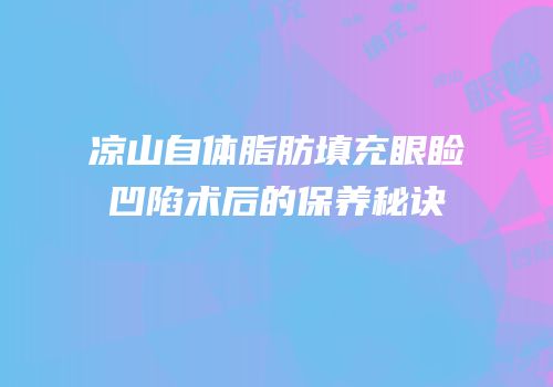 凉山自体脂肪填充眼睑凹陷术后的保养秘诀