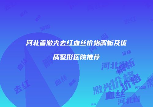 河北省激光去红血丝价格解析及优质整形医院推荐