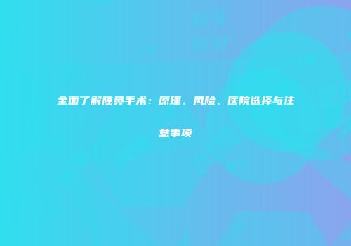全面了解隆鼻手术：原理、风险、医院选择与注意事项