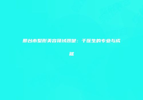 邢台市整形美容领域翘楚：于医生的专业与成就