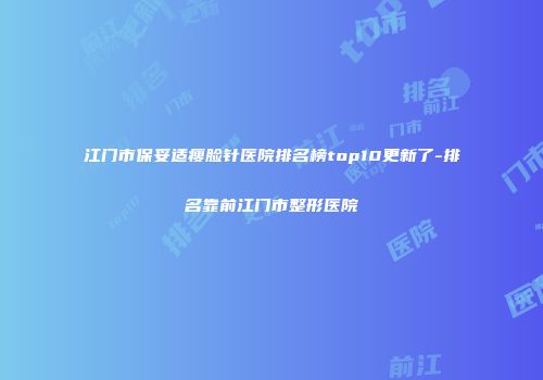 江门市保妥适瘦脸针医院排名榜top10更新了-排名靠前江门市整形医院