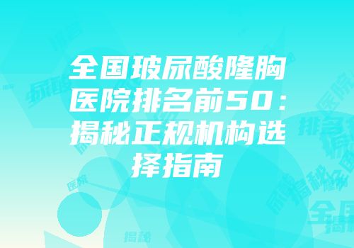 全国玻尿酸隆胸医院排名前50：揭秘正规机构选择指南