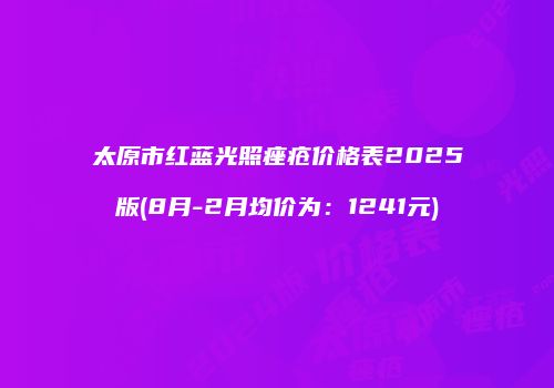 太原市红蓝光照痤疮价格表2025版(8月-2月均价为：1241元)