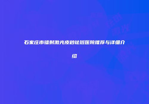 石家庄市镭射激光皮秒祛斑医院推荐与详细介绍