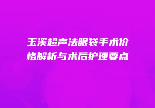 玉溪超声法眼袋手术价格解析与术后护理要点