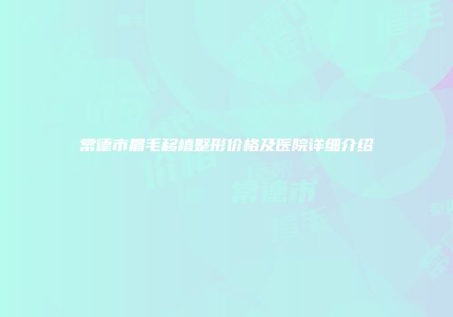 常德市眉毛移植整形价格及医院详细介绍