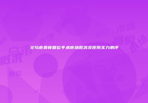 义乌市鼻骨复位手术市场概况及医院实力测评