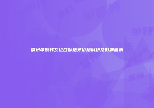 常州单颗韩系进口种植牙价格解析及影响因素