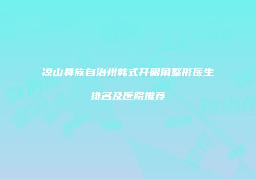 凉山彝族自治州韩式开眼角整形医生排名及医院推荐