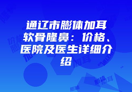 通辽市膨体加耳软骨隆鼻：价格、医院及医生详细介绍