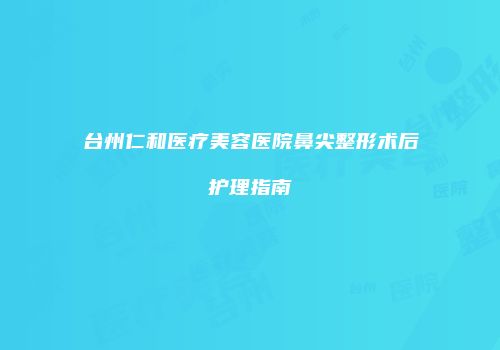 台州仁和医疗美容医院鼻尖整形术后护理指南