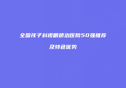 全国孩子斜视眼矫治医院50强推荐及特色优势