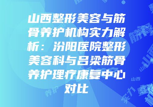 山西整形美容与筋骨养护机构实力解析：汾阳医院整形美容科与吕梁筋骨养护理疗康复中心对比