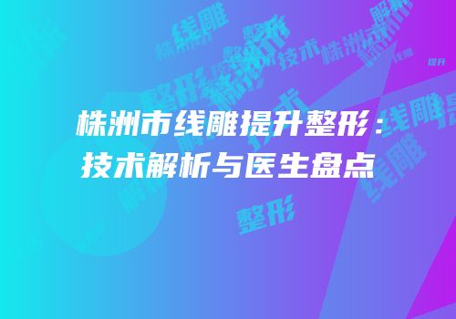 株洲市线雕提升整形：技术解析与医生盘点