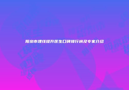 阳泉市埋线提升医生口碑排行榜及专家介绍