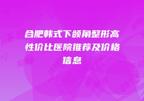 合肥韩式下颌角整形高性价比医院推荐及价格信息