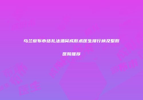 乌兰察布市结扎法酒窝成形术医生排行榜及整形医院推荐