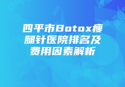 四平市Botox瘦腿针医院排名及费用因素解析