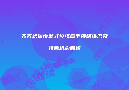 齐齐哈尔市韩式纹绣眉毛医院排名及特色机构解析