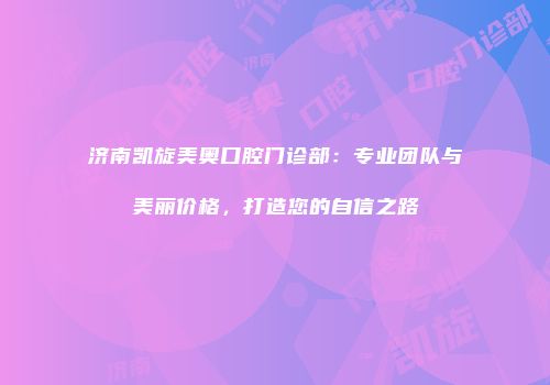 济南凯旋美奥口腔门诊部：专业团队与美丽价格，打造您的自信之路