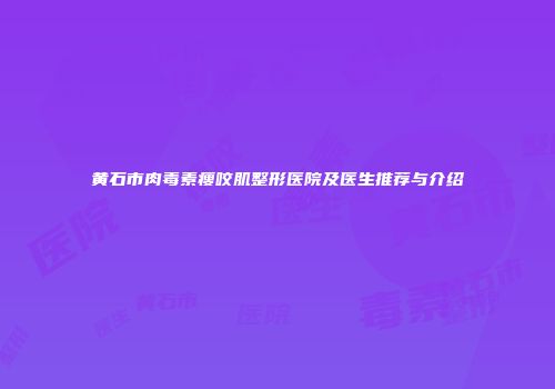 黄石市肉毒素瘦咬肌整形医院及医生推荐与介绍