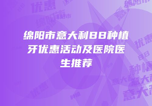 绵阳市意大利BB种植牙优惠活动及医院医生推荐