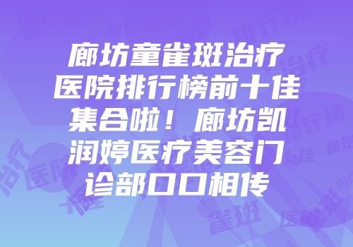 廊坊童雀斑治疗医院排行榜前十佳集合啦！廊坊凯润婷医疗美容门诊部口口相传