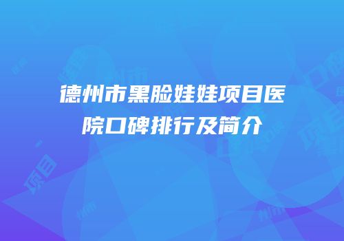 德州市黑脸娃娃项目医院口碑排行及简介