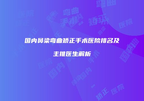 国内鼻梁弯曲矫正手术医院排名及主推医生解析