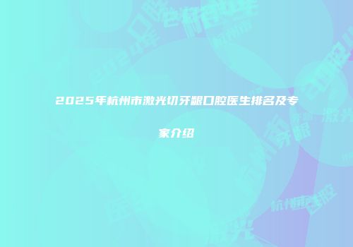 2025年杭州市激光切牙龈口腔医生排名及专家介绍